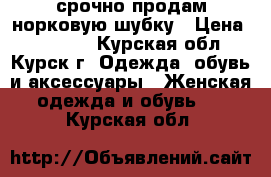 срочно продам норковую шубку › Цена ­ 50 000 - Курская обл., Курск г. Одежда, обувь и аксессуары » Женская одежда и обувь   . Курская обл.